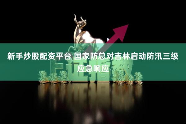 新手炒股配资平台 国家防总对吉林启动防汛三级应急响应