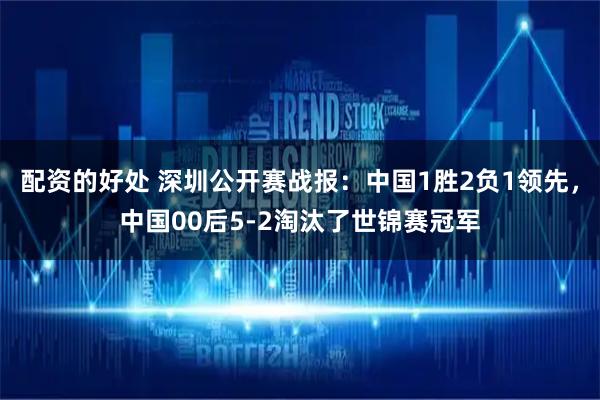 配资的好处 深圳公开赛战报：中国1胜2负1领先，中国00后5-2淘汰了世锦赛冠军