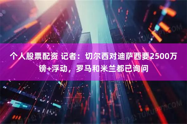 个人股票配资 记者：切尔西对迪萨西要2500万镑+浮动，罗马和米兰都已询问